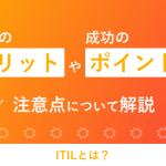 ITILとは？導入のメリットや成功のポイントや注意点について解説