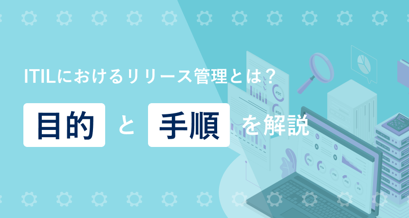 ITILにおけるリリース管理とは？目的と手順を解説