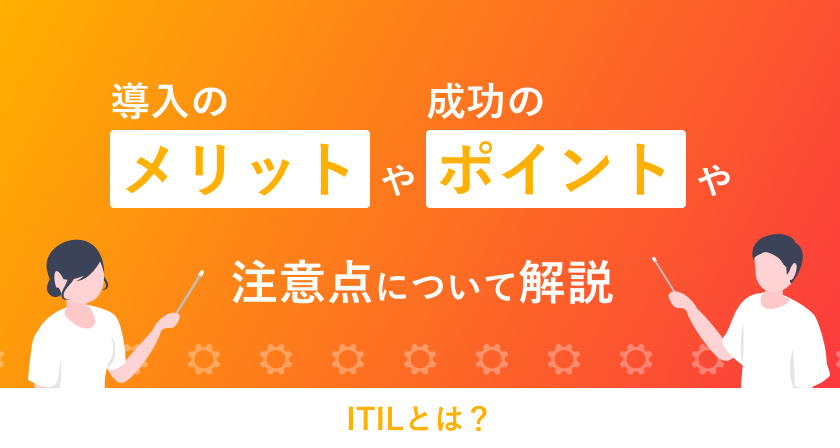 ITILとは？導入のメリットや成功のポイントや注意点について解説