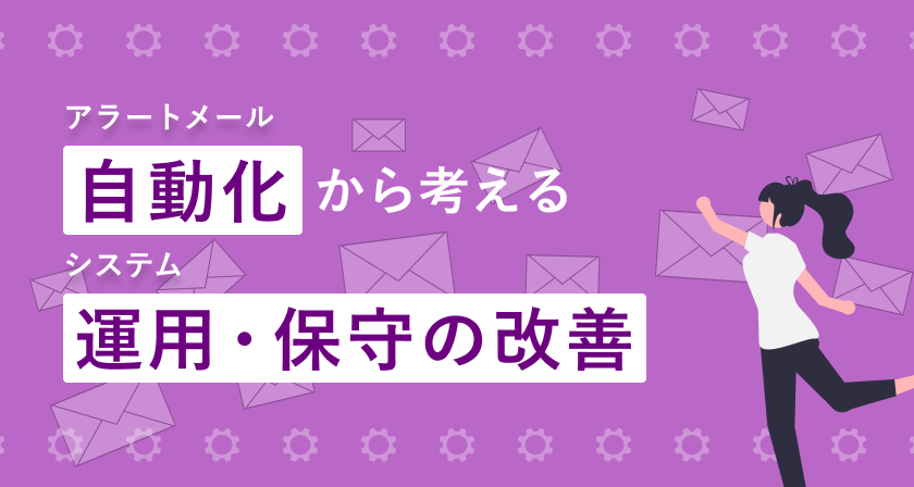 アラートメールの自動化から考えるシステム運用・保守の改善