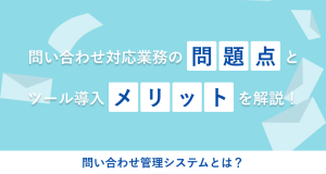 問い合わせ管理システムとは？よくある問い合わせ対応業務の問題点とツール導入メリットを解説